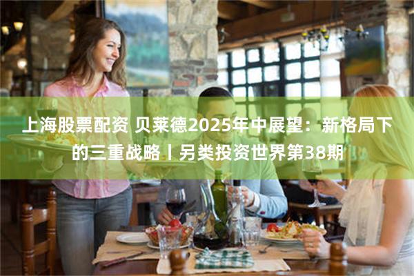 上海股票配资 贝莱德2025年中展望：新格局下的三重战略丨另类投资世界第38期