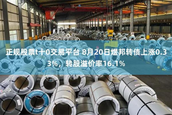 正规股票t十0交易平台 8月20日煜邦转债上涨0.33%，转股溢价率16.1%