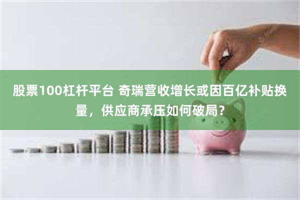 股票100杠杆平台 奇瑞营收增长或因百亿补贴换量，供应商承压如何破局？