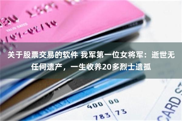关于股票交易的软件 我军第一位女将军：逝世无任何遗产，一生收养20多烈士遗孤