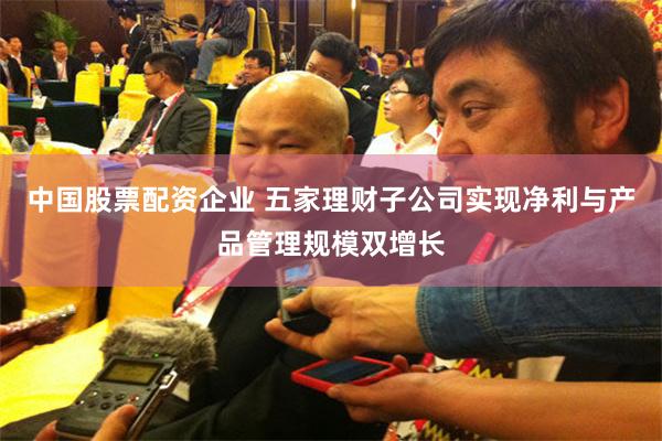 中国股票配资企业 五家理财子公司实现净利与产品管理规模双增长