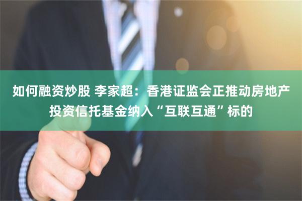 如何融资炒股 李家超：香港证监会正推动房地产投资信托基金纳入“互联互通”标的
