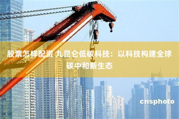 股票怎样配资 九昆仑低碳科技:以科技构建全球碳中和新生态