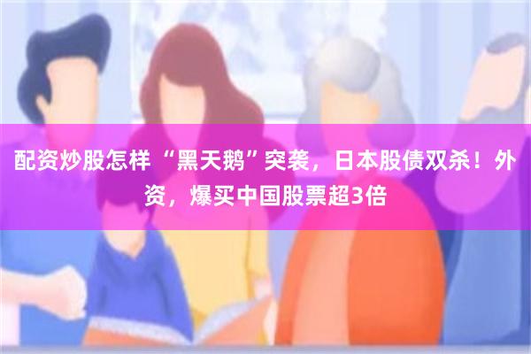 配资炒股怎样 “黑天鹅”突袭,日本股债双杀!外资,爆买中国股票超3倍