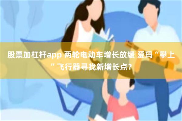 股票加杠杆app 两轮电动车增长放缓 爱玛“攀上”飞行器寻找新增长点?