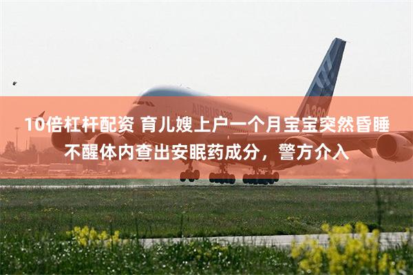 10倍杠杆配资 育儿嫂上户一个月宝宝突然昏睡不醒体内查出安眠药成分，警方介入