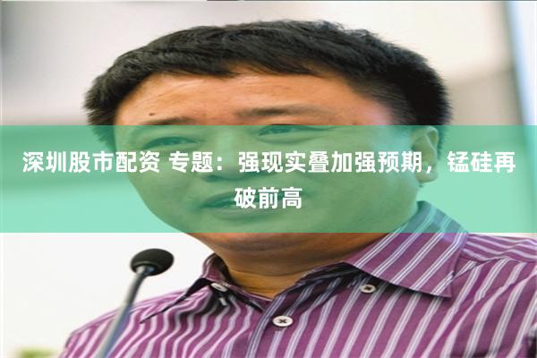 深圳股市配资 专题：强现实叠加强预期，锰硅再破前高