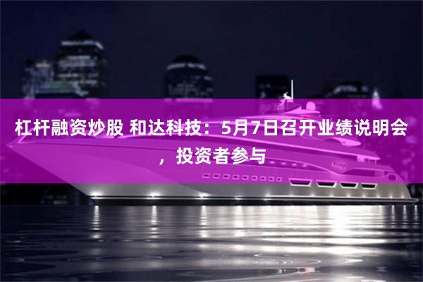 杠杆融资炒股 和达科技：5月7日召开业绩说明会，投资者参与
