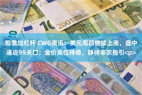 股票加杠杆 CWG资讯：美元周四继续上涨，盘中逼近99关口；金价高位持稳，静待非农指引<p>
