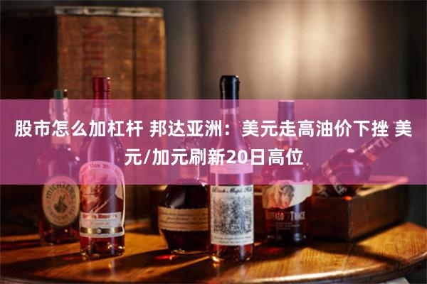 股市怎么加杠杆 邦达亚洲：美元走高油价下挫 美元/加元刷新20日高位