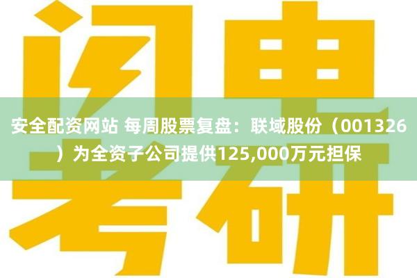 安全配资网站 每周股票复盘：联域股份（001326）为全资子公司提供125,000万元担保