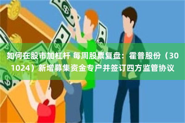 如何在股市加杠杆 每周股票复盘:霍普股份(301024)新增募集资金专户并签订四方监管协议