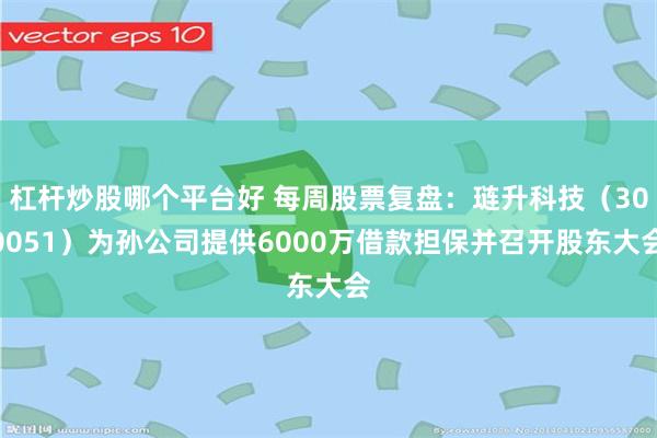 杠杆炒股哪个平台好 每周股票复盘：琏升科技（300051）为孙公司提供6000万借款担保并召开股东大会