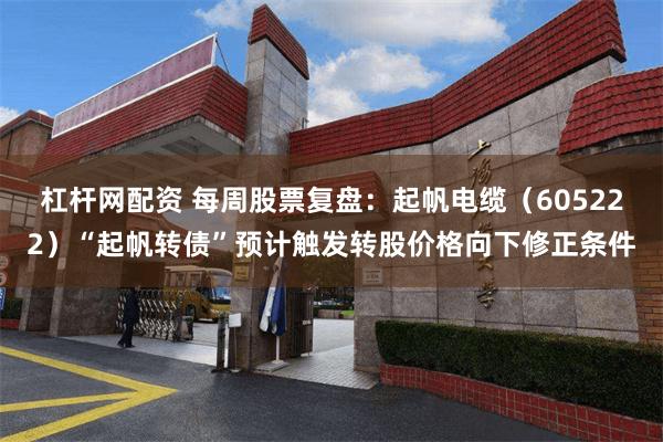 杠杆网配资 每周股票复盘:起帆电缆(605222)“起帆转债”预计触发转股价格向下修正条件