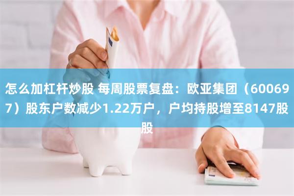 怎么加杠杆炒股 每周股票复盘:欧亚集团(600697)股东户数减少1.22万户,户均持股增至8147股