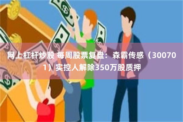 网上杠杆炒股 每周股票复盘:森霸传感(300701)实控人解除350万股质押