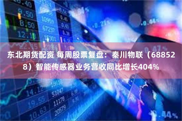 东北期货配资 每周股票复盘：秦川物联（688528）智能传感器业务营收同比增长404%