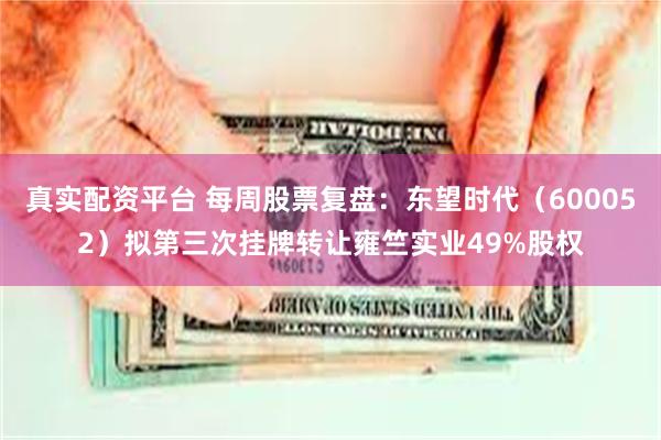 真实配资平台 每周股票复盘:东望时代(600052)拟第三次挂牌转让雍竺实业49%股权