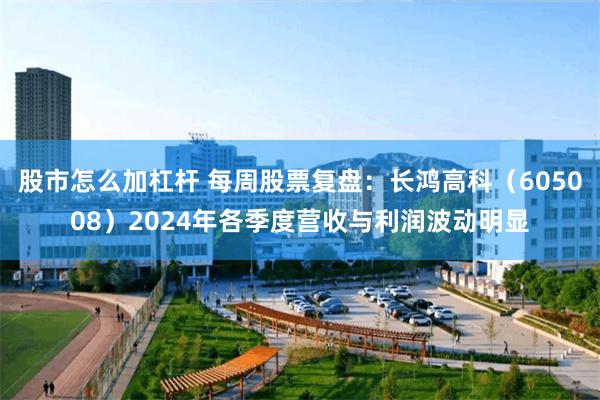 股市怎么加杠杆 每周股票复盘:长鸿高科(605008)2024年各季度营收与利润波动明显
