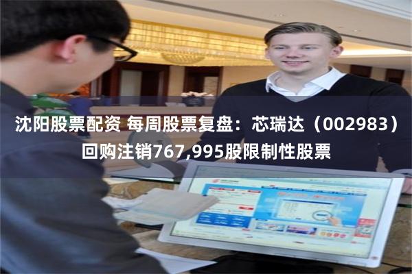 沈阳股票配资 每周股票复盘：芯瑞达（002983）回购注销767,995股限制性股票