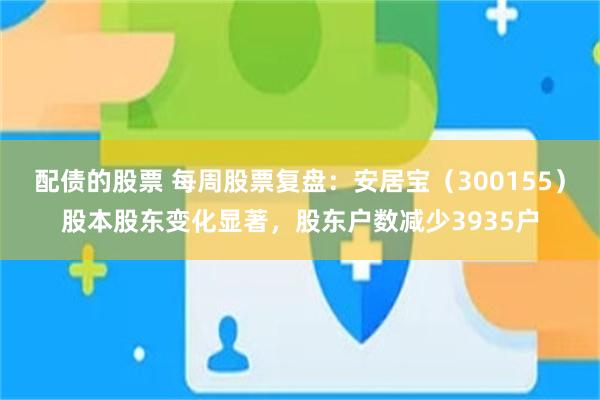 配债的股票 每周股票复盘：安居宝（300155）股本股东变化显著，股东户数减少3935户
