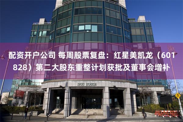 配资开户公司 每周股票复盘:红星美凯龙(601828)第二大股东重整计划获批及董事会增补