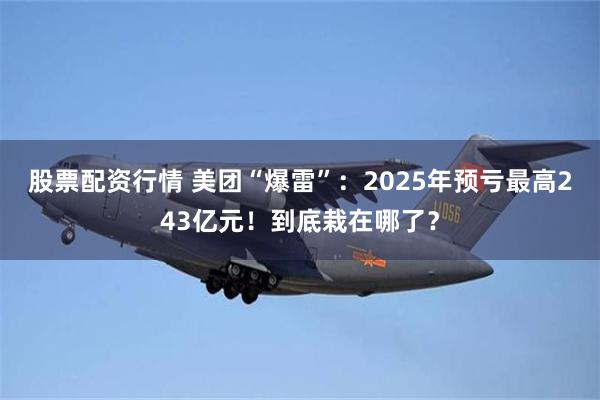股票配资行情 美团“爆雷”：2025年预亏最高243亿元！到底栽在哪了？