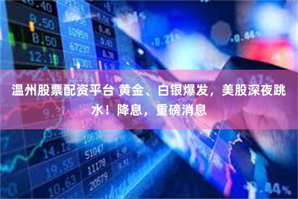 温州股票配资平台 黄金、白银爆发，美股深夜跳水！降息，重磅消息