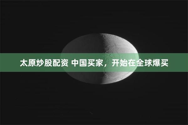 太原炒股配资 中国买家，开始在全球爆买