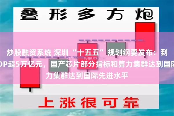 炒股融资系统 深圳 “十五五” 规划纲要发布：到2030年GDP超5万亿元，国产芯片部分指标和算力集群达到国际先进水平