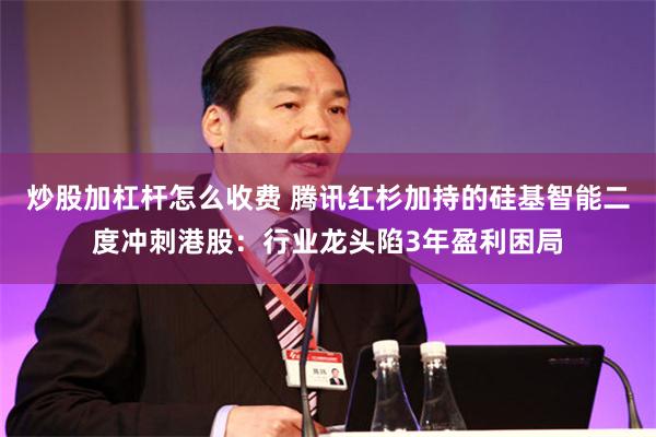 炒股加杠杆怎么收费 腾讯红杉加持的硅基智能二度冲刺港股：行业龙头陷3年盈利困局
