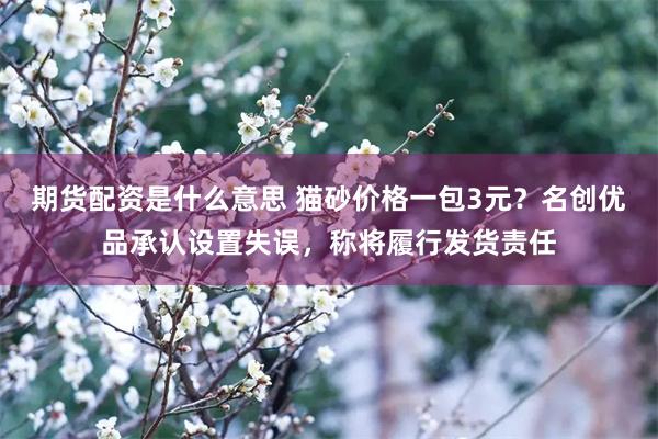 期货配资是什么意思 猫砂价格一包3元？名创优品承认设置失误，称将履行发货责任