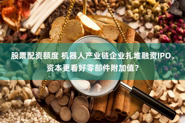 股票配资额度 机器人产业链企业扎堆融资IPO，资本更看好零部件附加值？