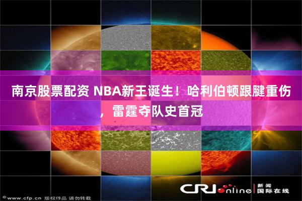 南京股票配资 NBA新王诞生！哈利伯顿跟腱重伤，雷霆夺队史首冠