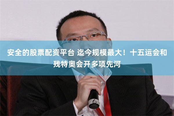 安全的股票配资平台 迄今规模最大！十五运会和残特奥会开多项先河