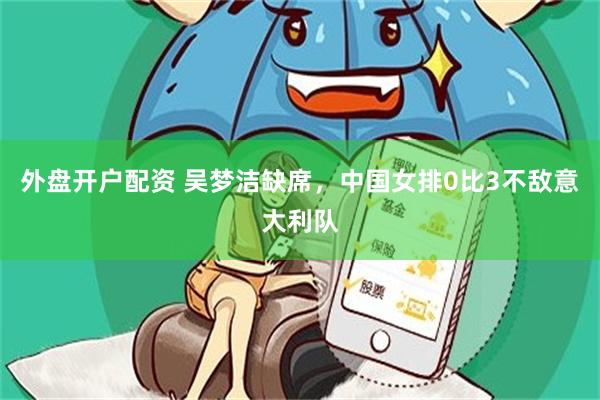 外盘开户配资 吴梦洁缺席，中国女排0比3不敌意大利队