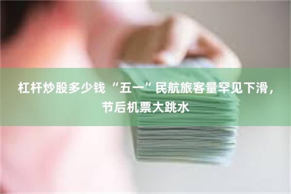 杠杆炒股多少钱 “五一”民航旅客量罕见下滑，节后机票大跳水