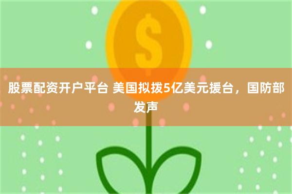 股票配资开户平台 美国拟拨5亿美元援台，国防部发声