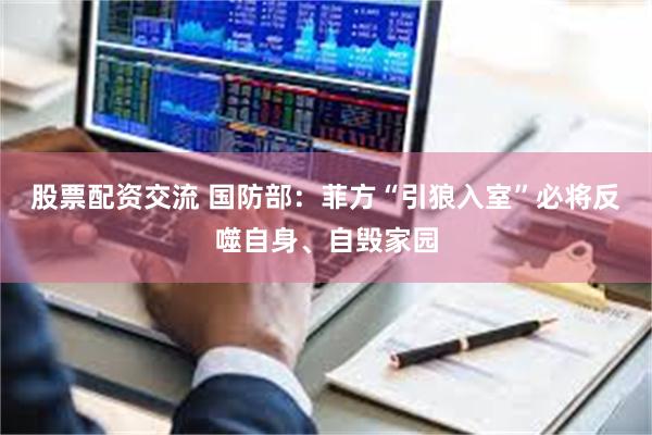 股票配资交流 国防部：菲方“引狼入室”必将反噬自身、自毁家园