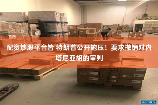 配资炒股平台皆 特朗普公开施压！要求撤销对内塔尼亚胡的审判