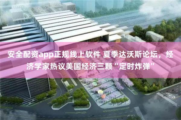 安全配资app正规线上软件 夏季达沃斯论坛，经济学家热议美国经济三颗“定时炸弹”