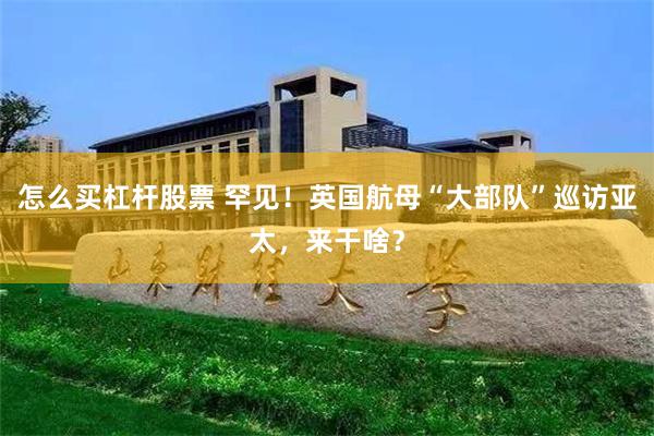 怎么买杠杆股票 罕见！英国航母“大部队”巡访亚太，来干啥？