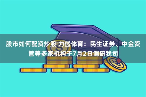 股市如何配资炒股 力盛体育:民生证券、中金资管等多家机构于7月2日调研我司