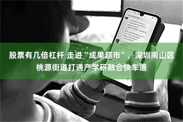 股票有几倍杠杆 走进“成果超市”,深圳南山区桃源街道打通产学研融合快车道