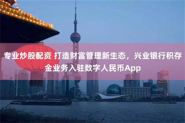 专业炒股配资 打造财富管理新生态，兴业银行积存金业务入驻数字人民币App