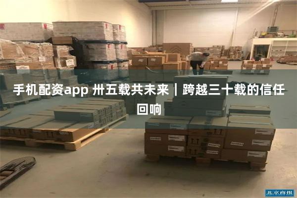 手机配资app 卅五载共未来｜跨越三十载的信任回响