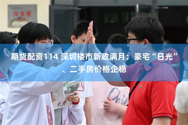 期货配资114 深圳楼市新政满月:豪宅“日光”、二手房价格企稳