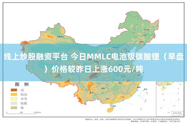 线上炒股融资平台 今日MMLC电池级碳酸锂（早盘）价格较昨日上涨600元/吨