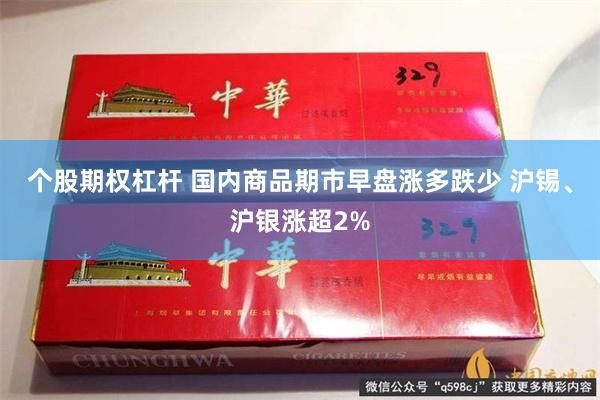 个股期权杠杆 国内商品期市早盘涨多跌少 沪锡、沪银涨超2%