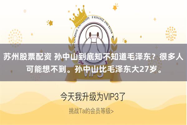 苏州股票配资 孙中山到底知不知道毛泽东？很多人可能想不到。孙中山比毛泽东大27岁。